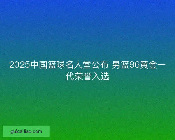 2025中国篮球名人堂公布 男篮96黄金一代荣誉入选