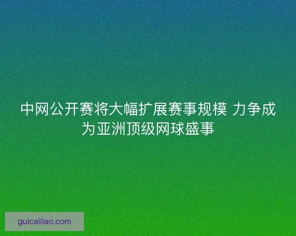 中网公开赛将大幅扩展赛事规模 力争成为亚洲顶级网球盛事