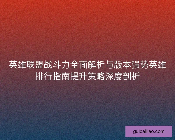 英雄联盟战斗力全面解析与版本强势英雄排行指南提升策略深度剖析