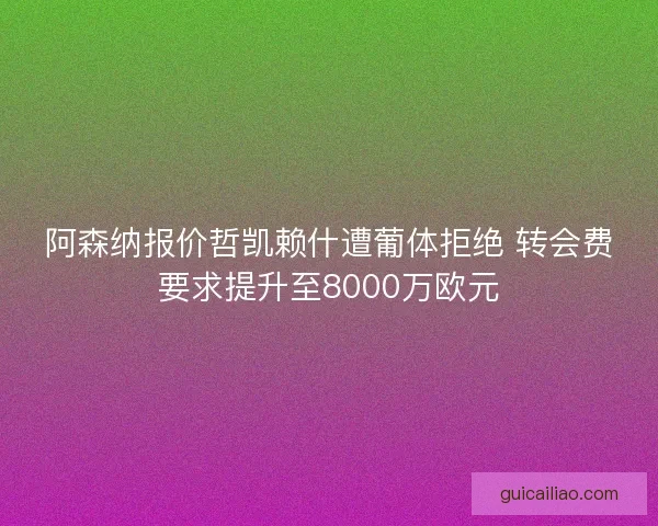 阿森纳报价哲凯赖什遭葡体拒绝 转会费要求提升至8000万欧元