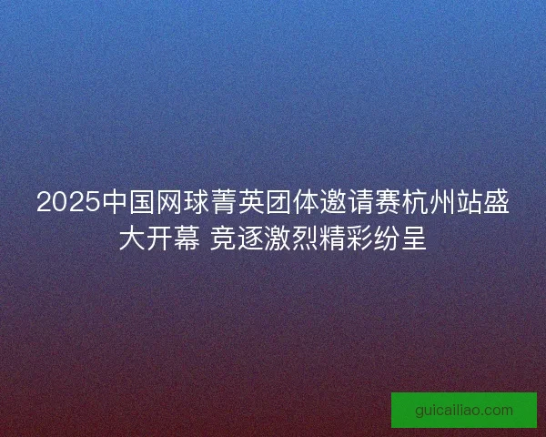 2025中国网球菁英团体邀请赛杭州站盛大开幕 竞逐激烈精彩纷呈