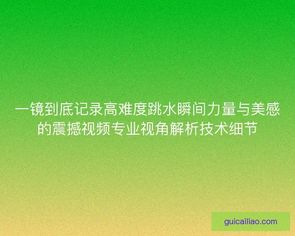 一镜到底记录高难度跳水瞬间力量与美感的震撼视频专业视角解析技术细节