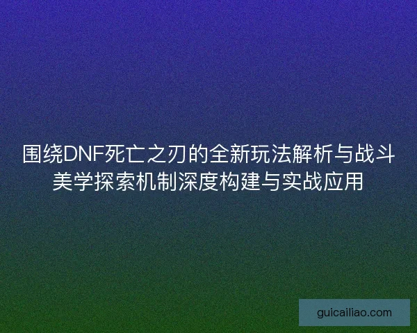 围绕DNF死亡之刃的全新玩法解析与战斗美学探索机制深度构建与实战应用