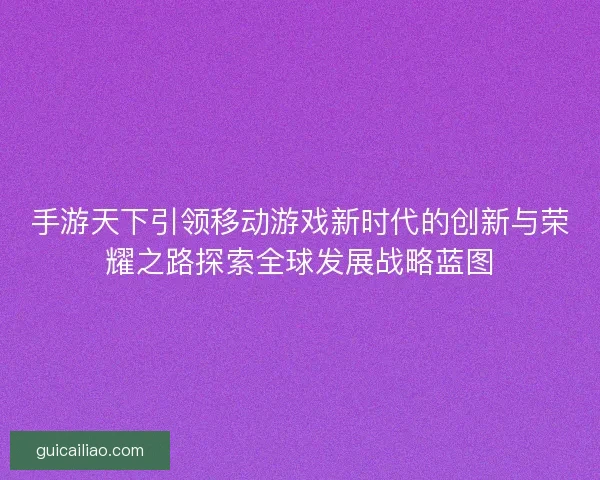手游天下引领移动游戏新时代的创新与荣耀之路探索全球发展战略蓝图
