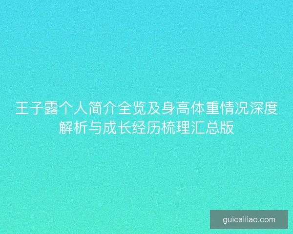 王子露个人简介全览及身高体重情况深度解析与成长经历梳理汇总版