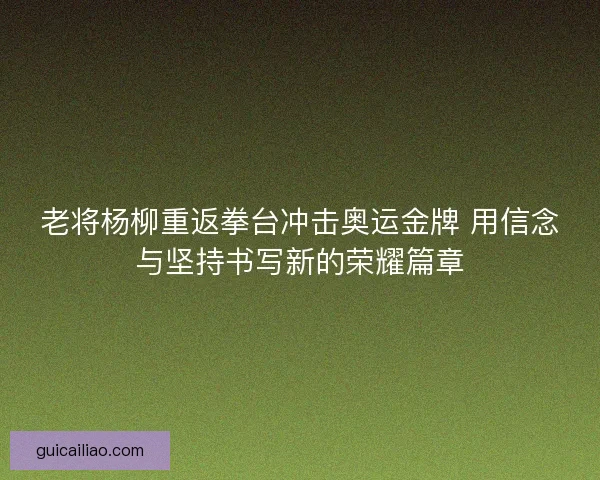老将杨柳重返拳台冲击奥运金牌 用信念与坚持书写新的荣耀篇章