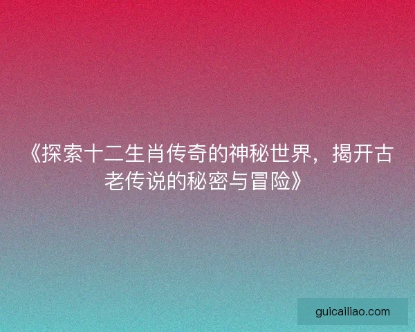 《探索十二生肖传奇的神秘世界，揭开古老传说的秘密与冒险》