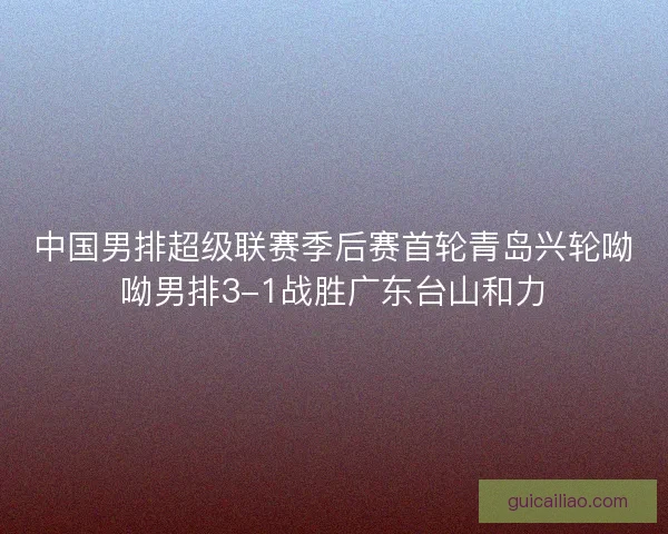 中国男排超级联赛季后赛首轮青岛兴轮呦呦男排3-1战胜广东台山和力