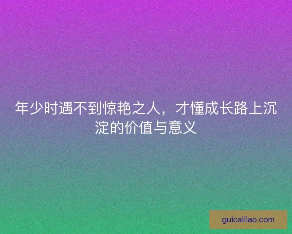 年少时遇不到惊艳之人,才懂成长路上沉淀的价值与意义 年少时遇不到惊艳之人,才懂成长路上沉淀的价值与意义