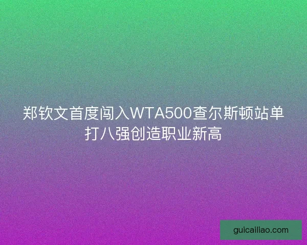 郑钦文首度闯入WTA500查尔斯顿站单打八强创造职业新高