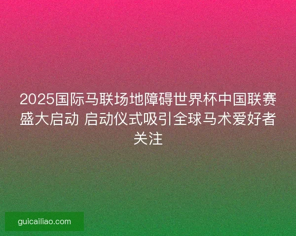 2025国际马联场地障碍世界杯中国联赛盛大启动 启动仪式吸引全球马术爱好者关注
