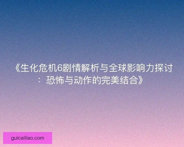 《生化危机6剧情解析与全球影响力探讨：恐怖与动作的完美结合》