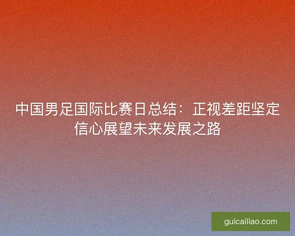中国男足国际比赛日总结：正视差距坚定信心展望未来发展之路