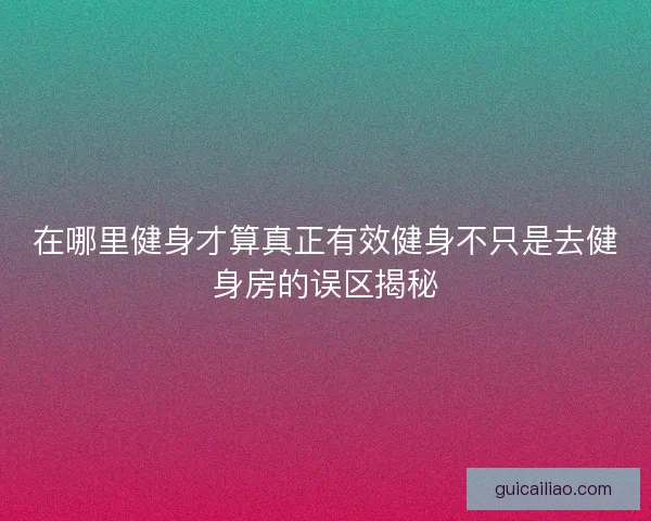 在哪里健身才算真正有效健身不只是去健身房的误区揭秘