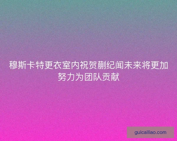 穆斯卡特更衣室内祝贺蒯纪闻未来将更加努力为团队贡献