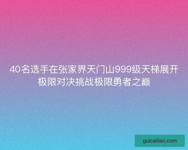 40名选手在张家界天门山999级天梯展开极限对决挑战极限勇者之巅
