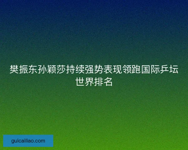 樊振东孙颖莎持续强势表现领跑国际乒坛世界排名