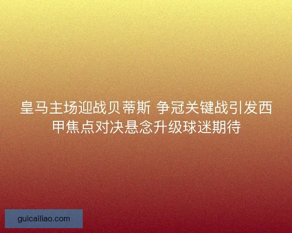 皇马主场迎战贝蒂斯 争冠关键战引发西甲焦点对决悬念升级球迷期待