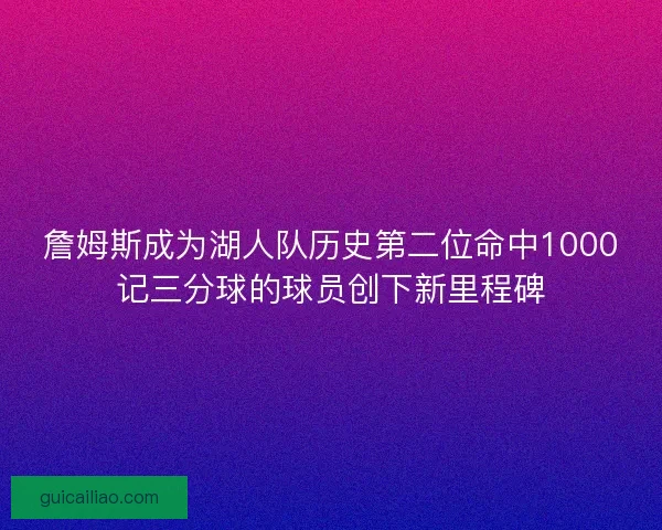 詹姆斯成为湖人队历史第二位命中1000记三分球的球员创下新里程碑