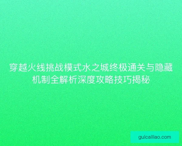 穿越火线挑战模式水之城终极通关与隐藏机制全解析深度攻略技巧揭秘
