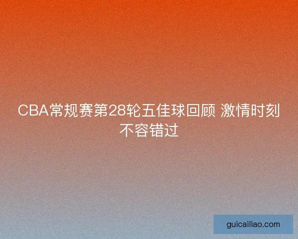 CBA常规赛第28轮五佳球回顾 激情时刻不容错过