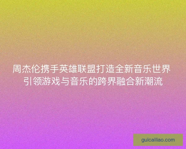 周杰伦携手英雄联盟打造全新音乐世界 引领游戏与音乐的跨界融合新潮流