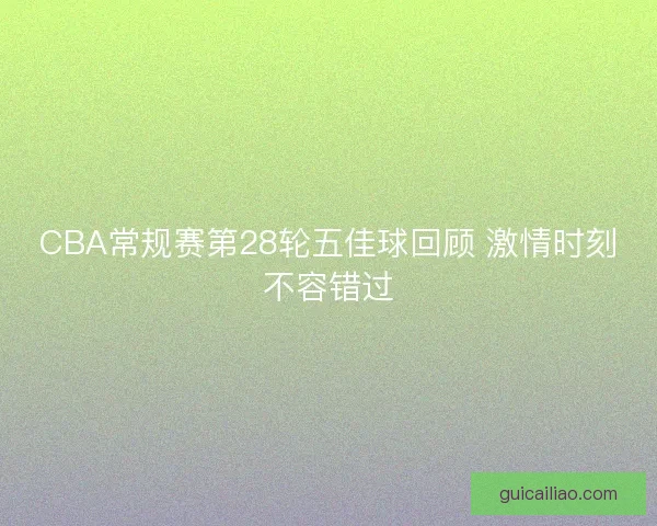 CBA常规赛第28轮五佳球回顾 激情时刻不容错过