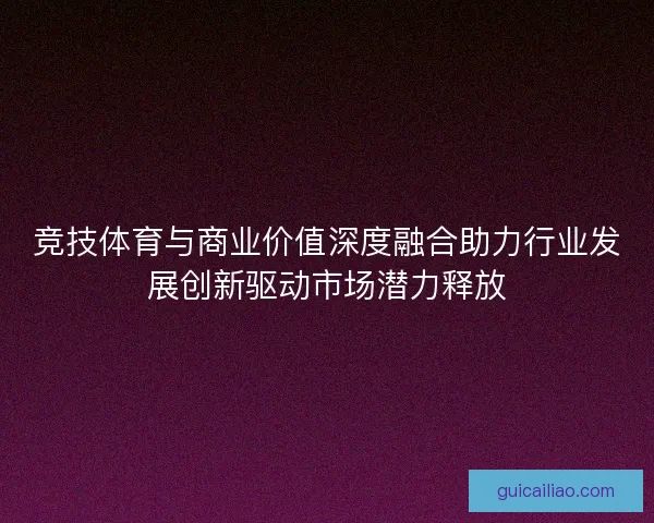 竞技体育与商业价值深度融合助力行业发展创新驱动市场潜力释放
