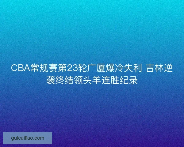 CBA常规赛第23轮广厦爆冷失利 吉林逆袭终结领头羊连胜纪录 CBA常规赛第23轮广厦爆冷失利 吉林逆袭终结领头羊连胜纪录