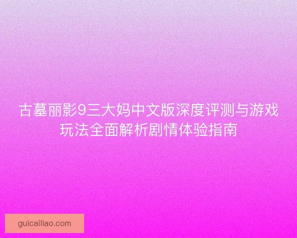 古墓丽影9三大妈中文版深度评测与游戏玩法全面解析剧情体验指南