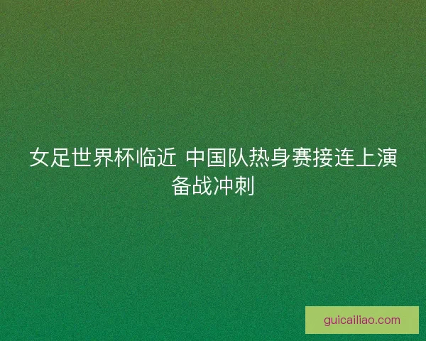 女足世界杯临近 中国队热身赛接连上演备战冲刺