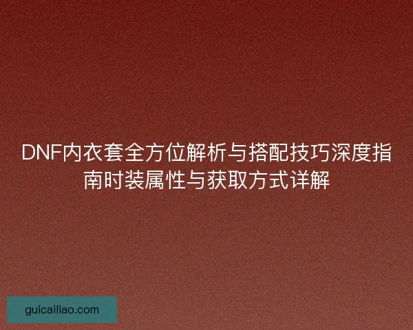 DNF内衣套全方位解析与搭配技巧深度指南时装属性与获取方式详解
