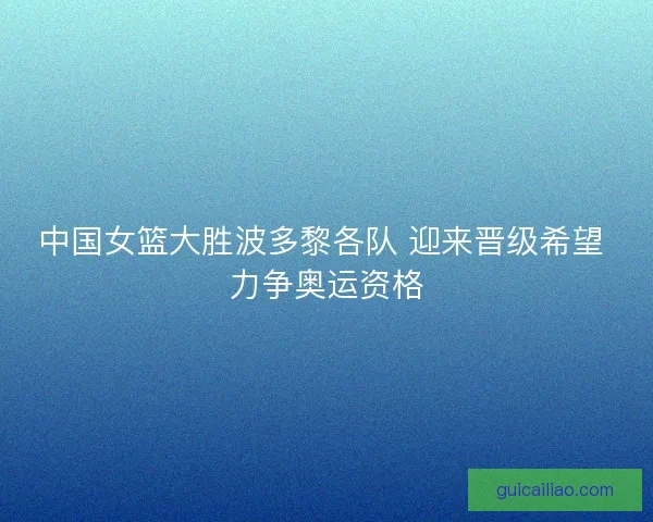 中国女篮大胜波多黎各队 迎来晋级希望 力争奥运资格