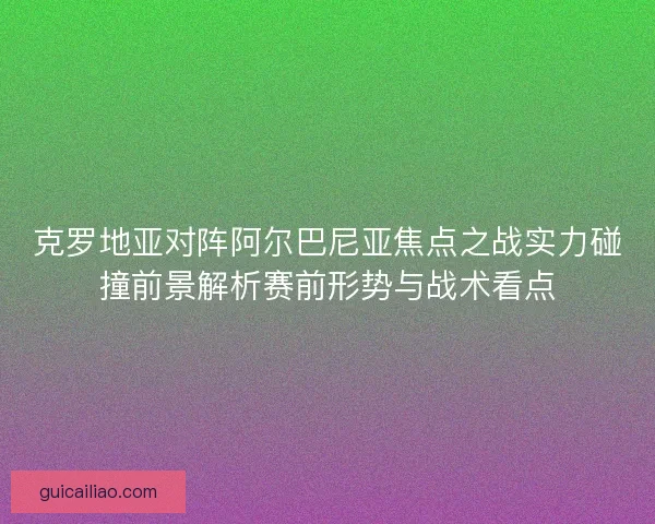 克罗地亚对阵阿尔巴尼亚焦点之战实力碰撞前景解析赛前形势与战术看点