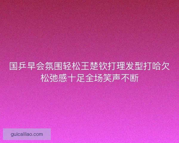 国乒早会氛围轻松王楚钦打理发型打哈欠松弛感十足全场笑声不断