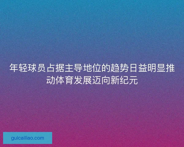 年轻球员占据主导地位的趋势日益明显推动体育发展迈向新纪元