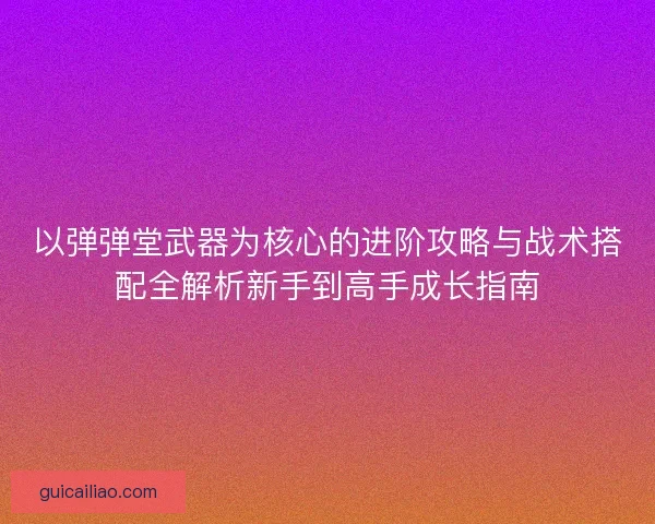 以弹弹堂武器为核心的进阶攻略与战术搭配全解析新手到高手成长指南