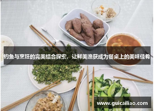 钓鱼与烹饪的完美结合探索，让鲜美渔获成为餐桌上的美味佳肴